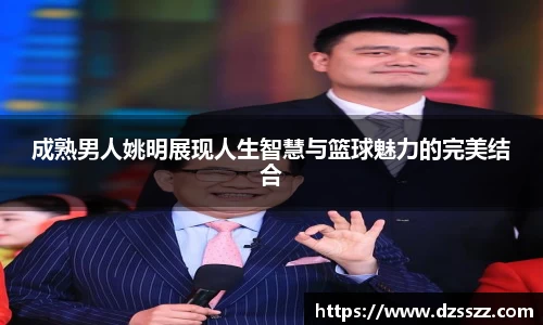 成熟男人姚明展现人生智慧与篮球魅力的完美结合