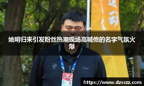 姚明归来引发粉丝热潮现场高喊他的名字气氛火爆