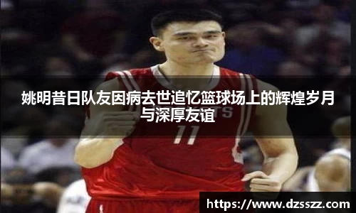 姚明昔日队友因病去世追忆篮球场上的辉煌岁月与深厚友谊