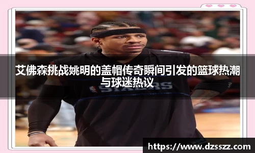 艾佛森挑战姚明的盖帽传奇瞬间引发的篮球热潮与球迷热议