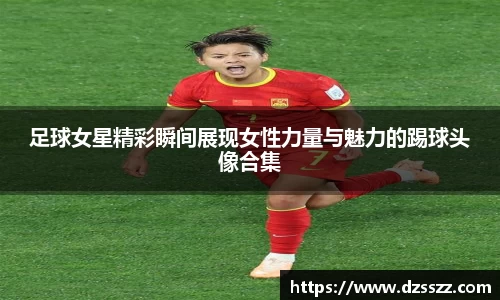 足球女星精彩瞬间展现女性力量与魅力的踢球头像合集