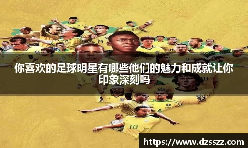 你喜欢的足球明星有哪些他们的魅力和成就让你印象深刻吗