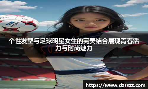 个性发型与足球明星女生的完美结合展现青春活力与时尚魅力