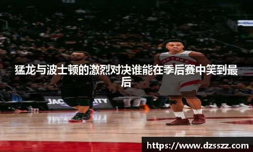 猛龙与波士顿的激烈对决谁能在季后赛中笑到最后